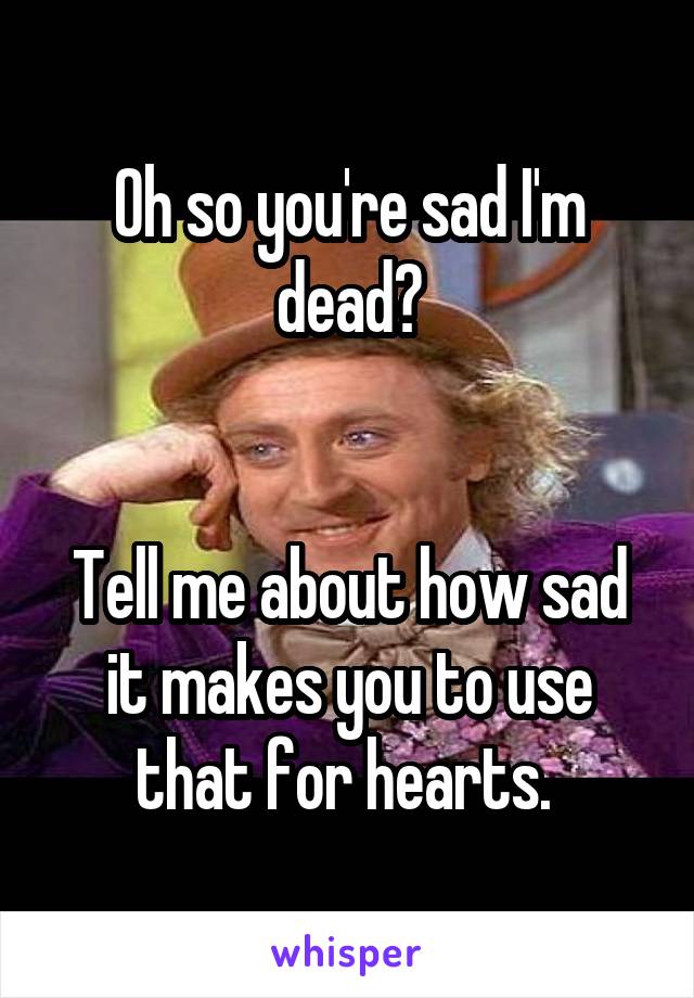 Oh so you're sad I'm dead?


Tell me about how sad it makes you to use that for hearts. 