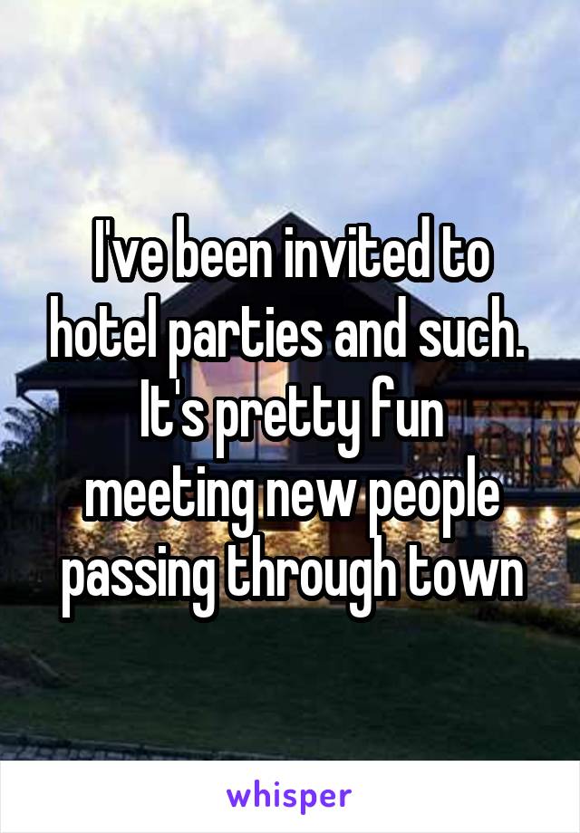 I've been invited to hotel parties and such. 
It's pretty fun meeting new people passing through town