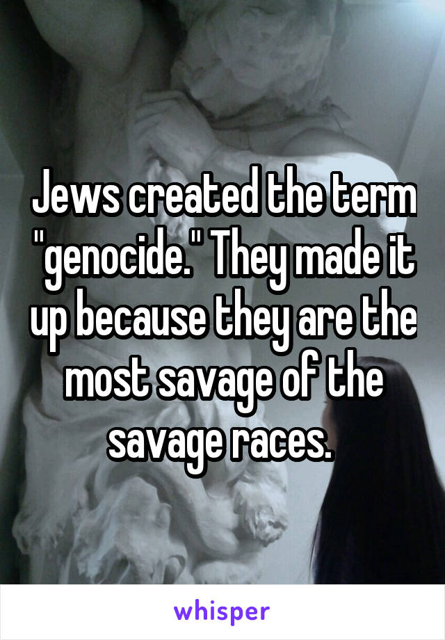 Jews created the term "genocide." They made it up because they are the most savage of the savage races. 