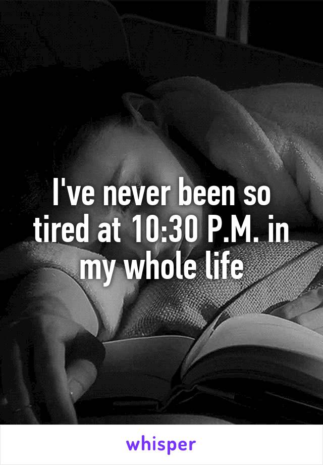 I've never been so tired at 10:30 P.M. in my whole life