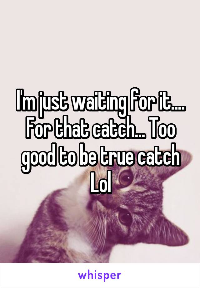 I'm just waiting for it.... For that catch... Too good to be true catch
Lol