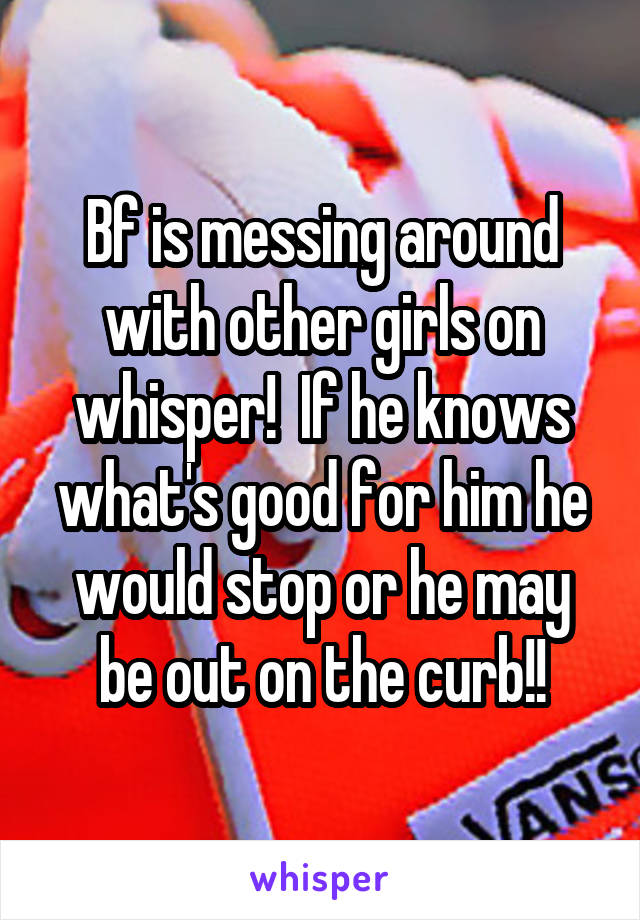 Bf is messing around with other girls on whisper!  If he knows what's good for him he would stop or he may be out on the curb!!