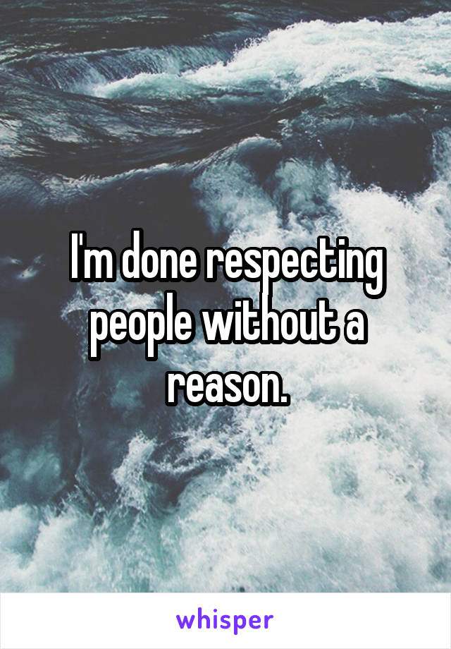 I'm done respecting people without a reason.