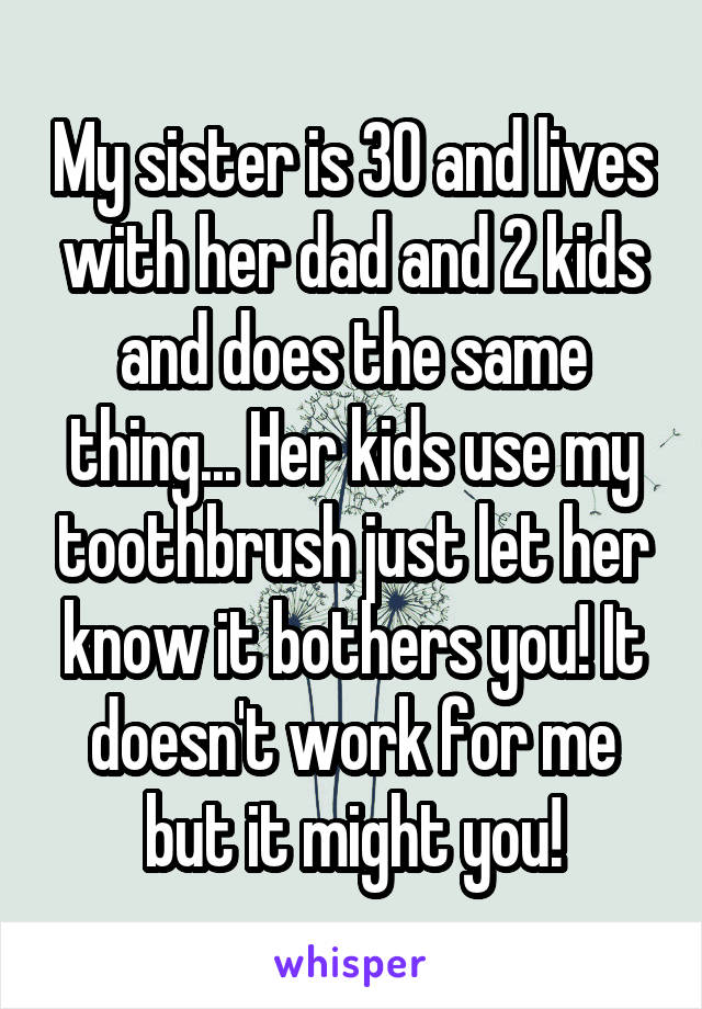 My sister is 30 and lives with her dad and 2 kids and does the same thing... Her kids use my toothbrush just let her know it bothers you! It doesn't work for me but it might you!