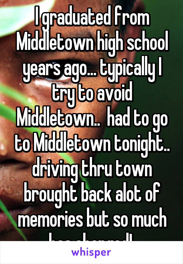 I graduated from Middletown high school years ago... typically I try to avoid Middletown..  had to go to Middletown tonight.. driving thru town brought back alot of memories but so much has changed! 