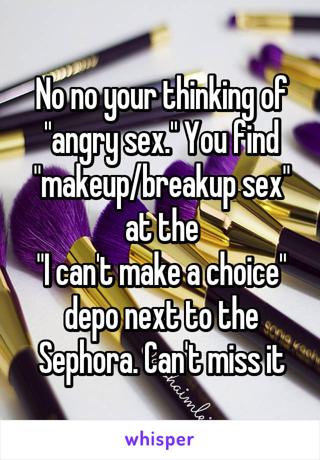 No no your thinking of "angry sex." You find "makeup/breakup sex" at the
"I can't make a choice" depo next to the Sephora. Can't miss it