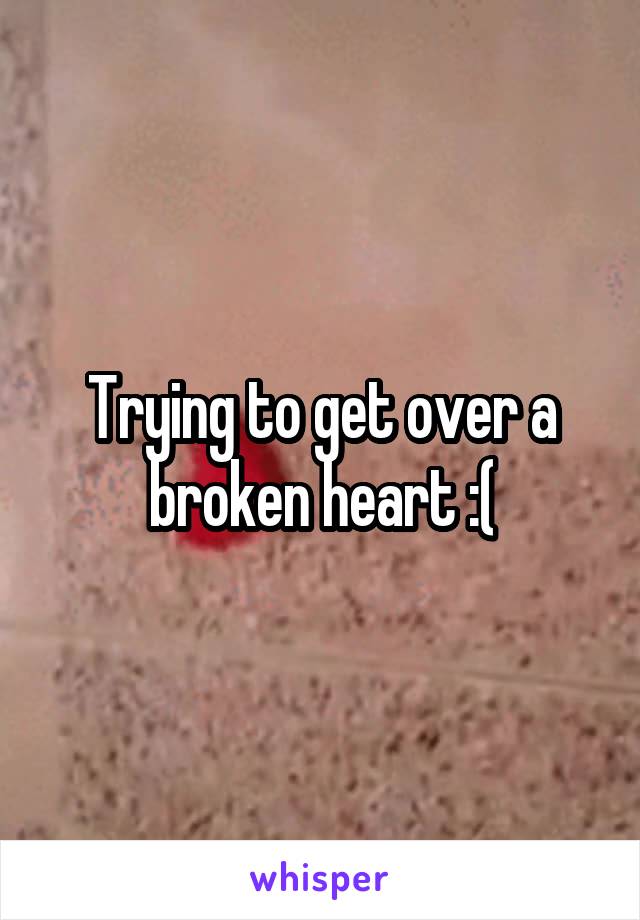 Trying to get over a broken heart :(