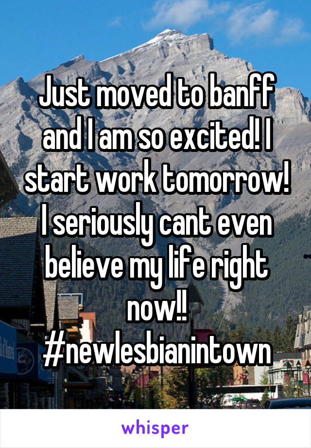 Just moved to banff and I am so excited! I start work tomorrow! I seriously cant even believe my life right now!! #newlesbianintown