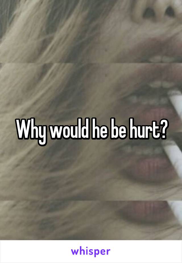 Why would he be hurt?