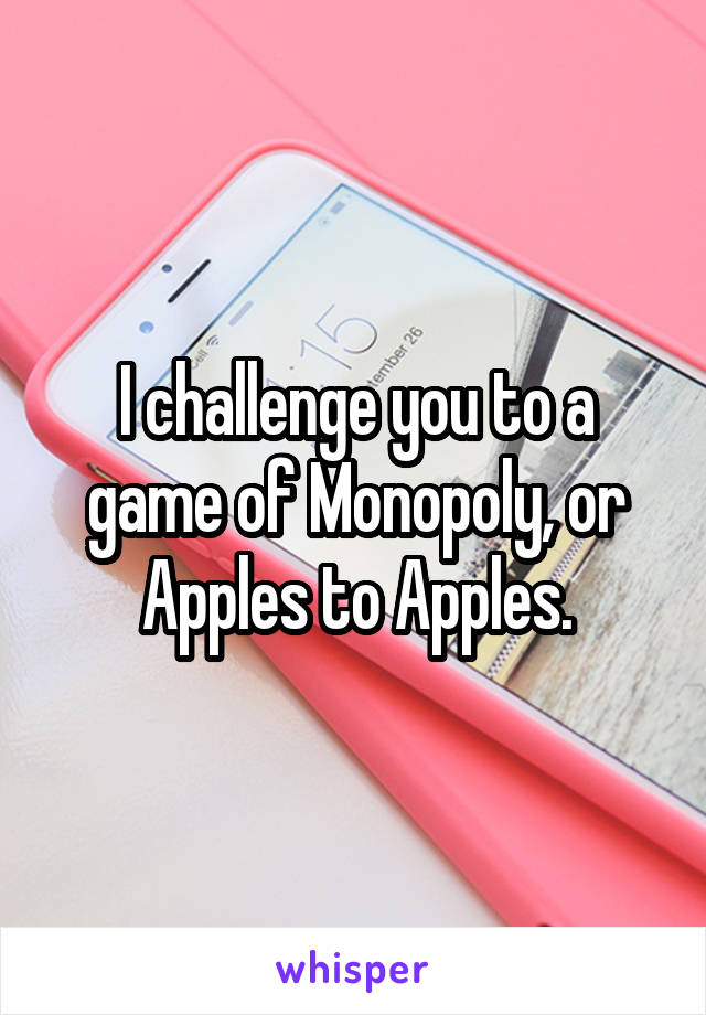 I challenge you to a game of Monopoly, or Apples to Apples.