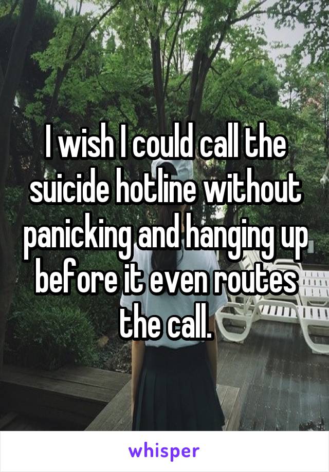 I wish I could call the suicide hotline without panicking and hanging up before it even routes the call.