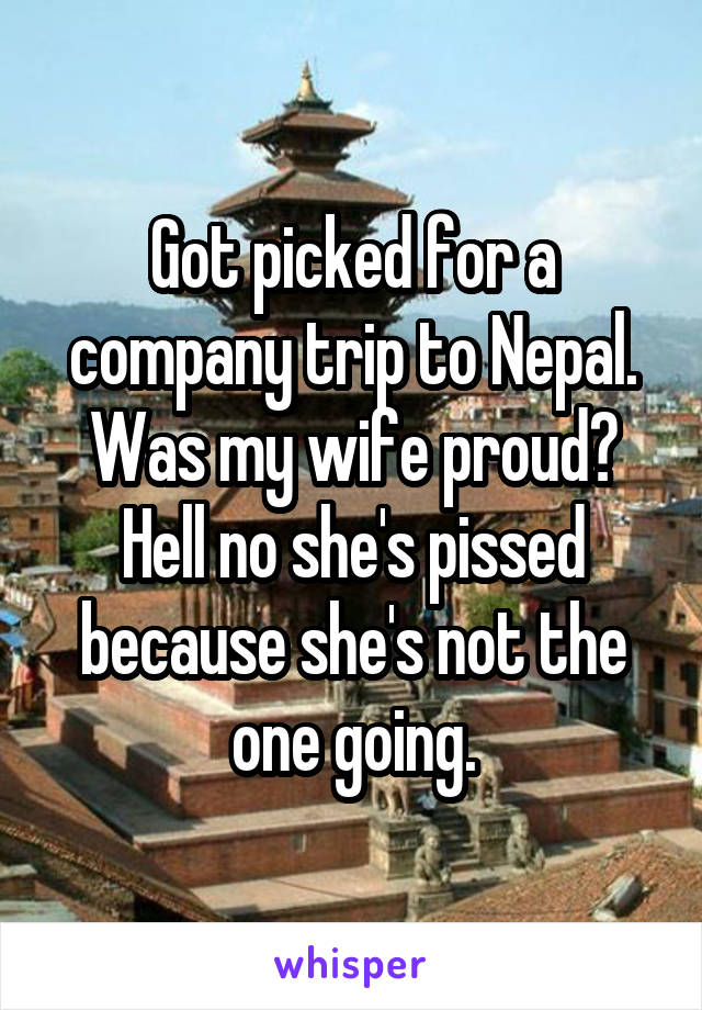 Got picked for a company trip to Nepal. Was my wife proud? Hell no she's pissed because she's not the one going.