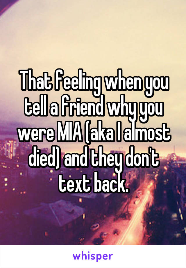 That feeling when you tell a friend why you were MIA (aka I almost died) and they don't text back.