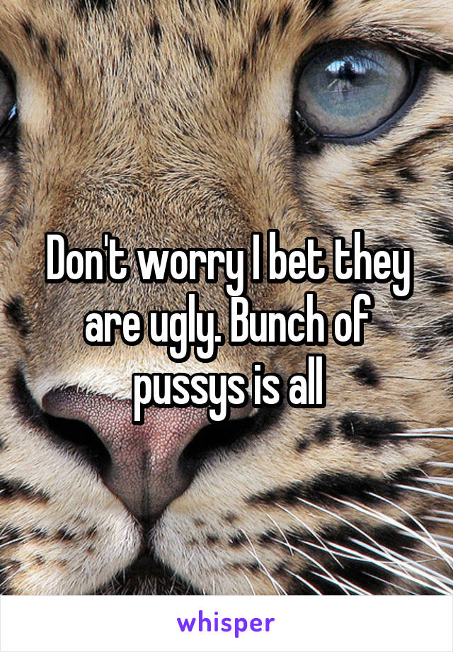 Don't worry I bet they are ugly. Bunch of pussys is all