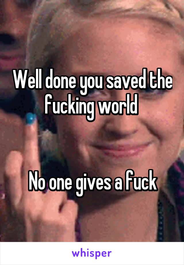 Well done you saved the fucking world 


No one gives a fuck