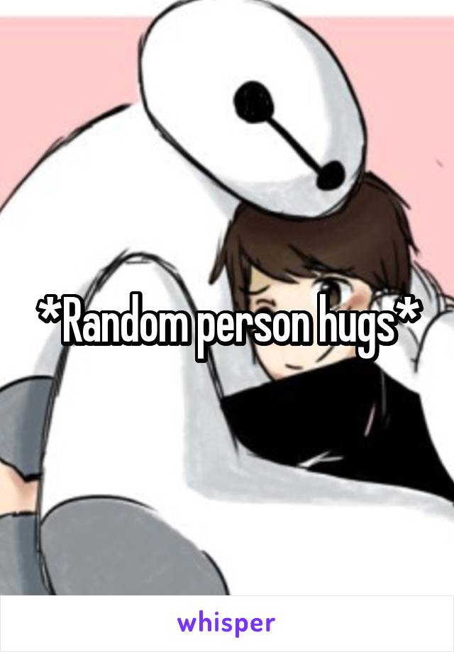 *Random person hugs*