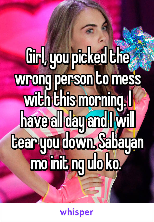 Girl, you picked the wrong person to mess with this morning. I have all day and I will tear you down. Sabayan mo init ng ulo ko. 