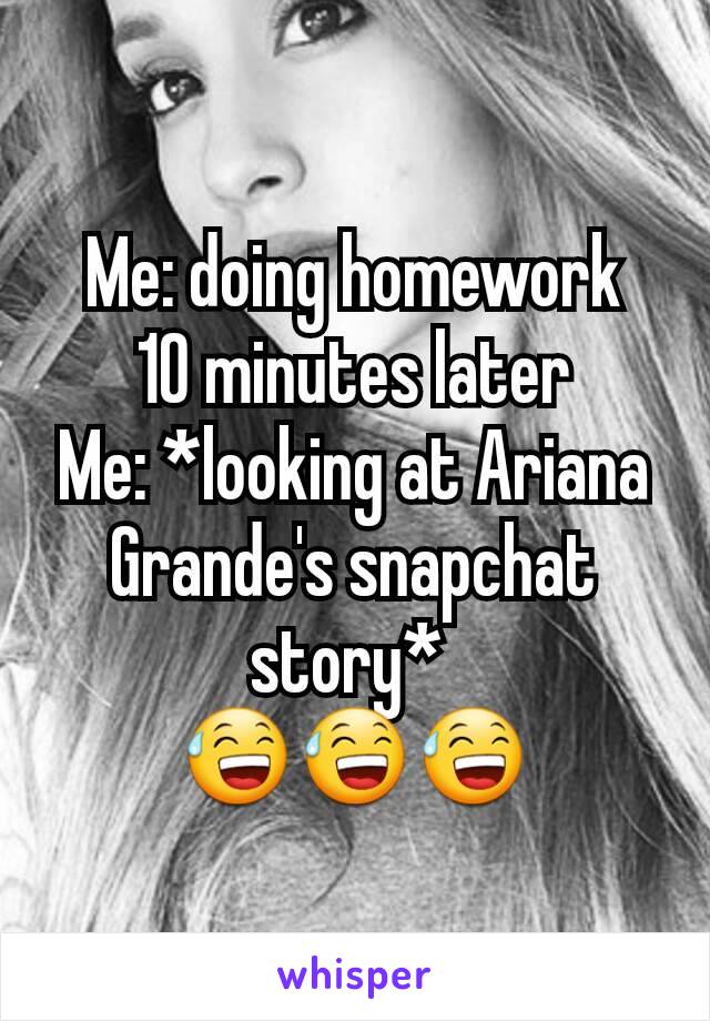 Me: doing homework
10 minutes later
Me: *looking at Ariana Grande's snapchat story* 
😅😅😅