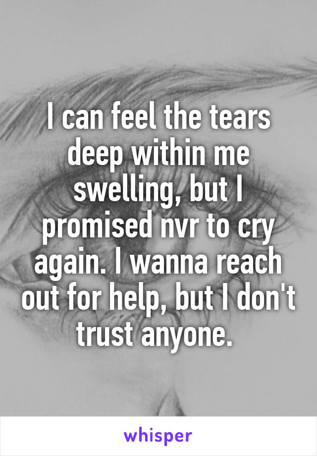 I can feel the tears deep within me swelling, but I promised nvr to cry again. I wanna reach out for help, but I don't trust anyone. 