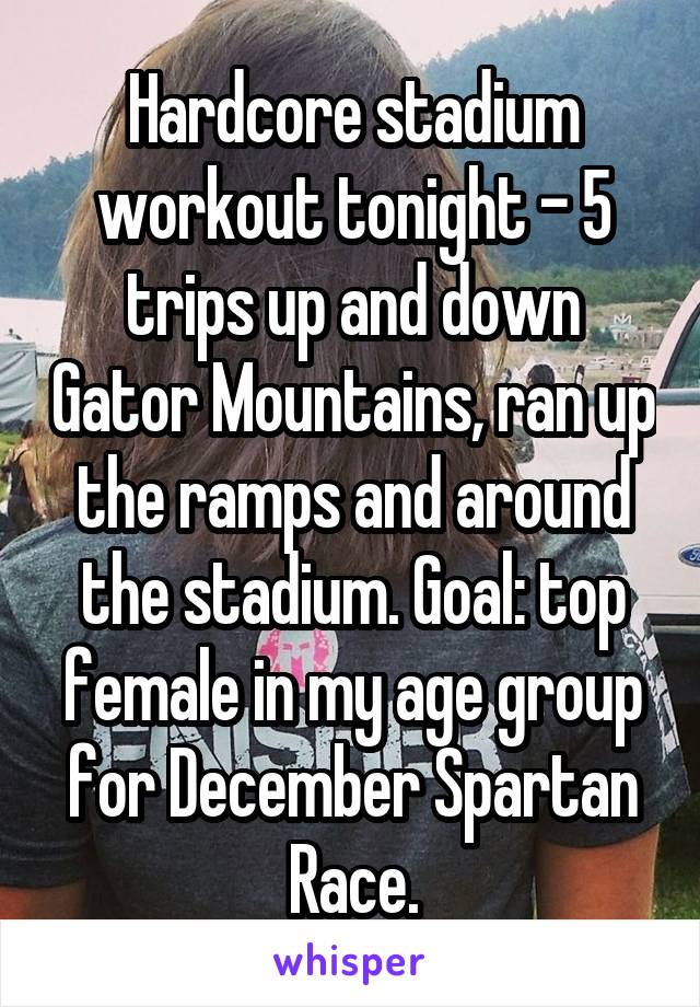 Hardcore stadium workout tonight - 5 trips up and down Gator Mountains, ran up the ramps and around the stadium. Goal: top female in my age group for December Spartan Race.