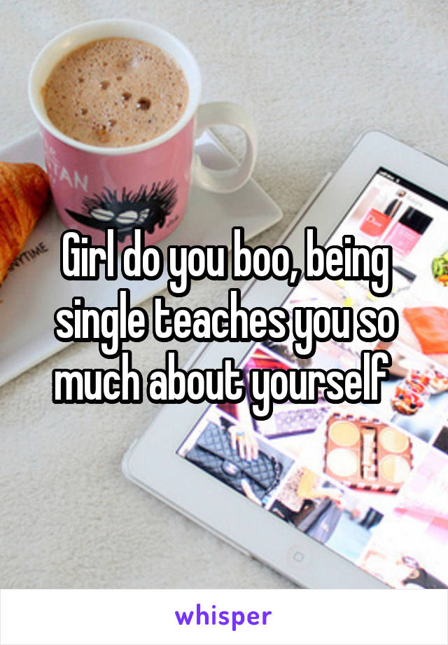 Girl do you boo, being single teaches you so much about yourself 