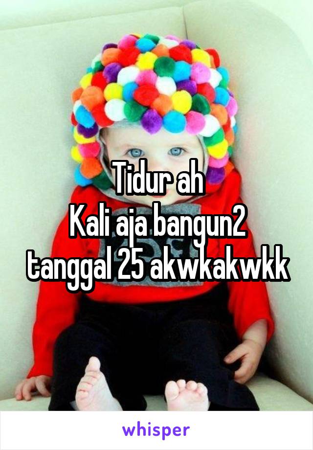 Tidur ah
Kali aja bangun2 tanggal 25 akwkakwkk