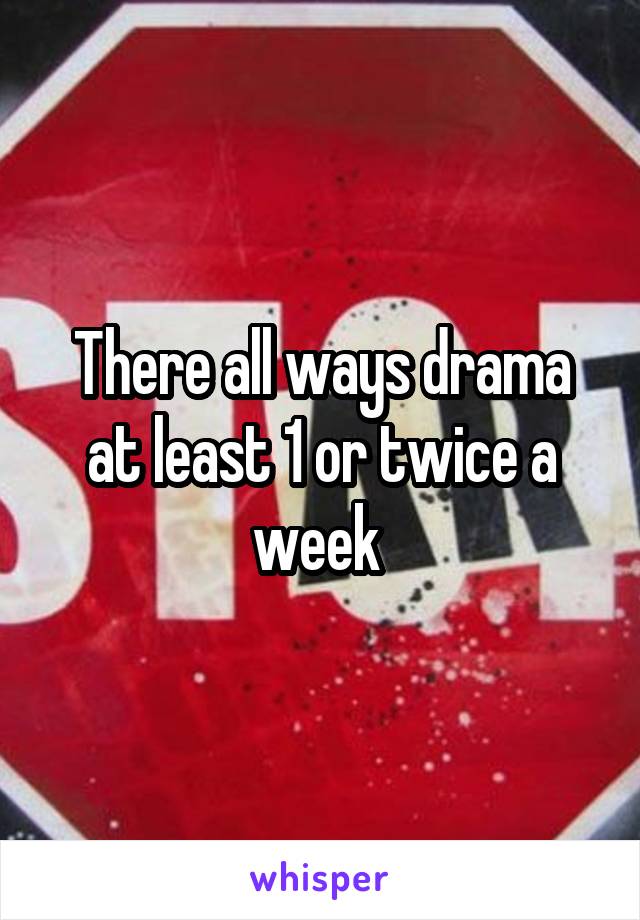 There all ways drama at least 1 or twice a week 