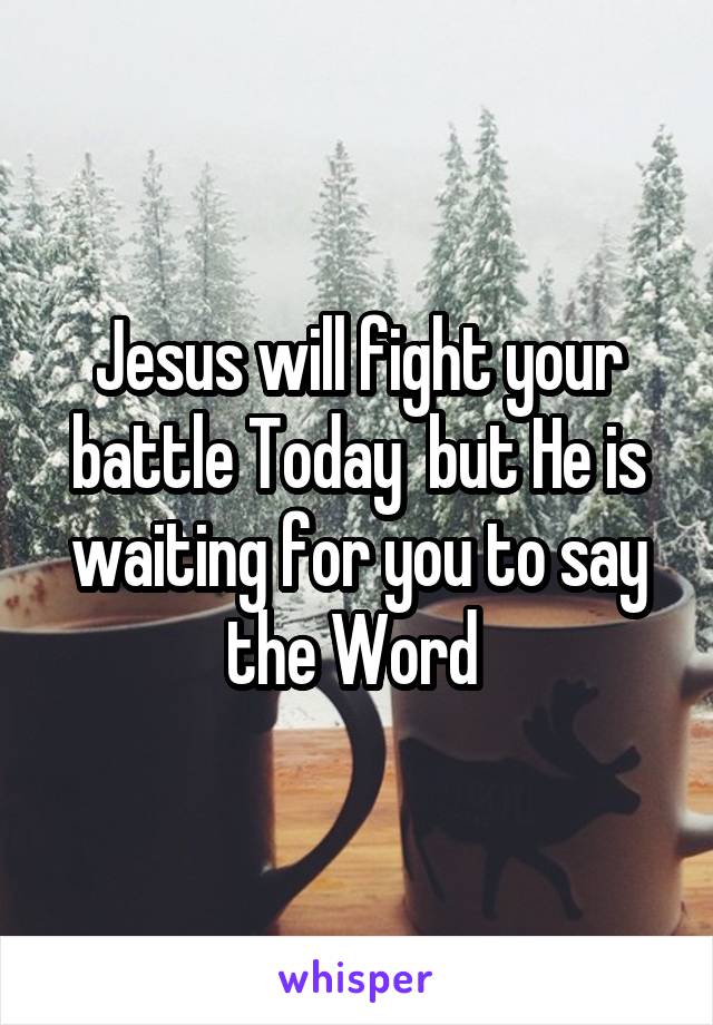 Jesus will fight your battle Today  but He is waiting for you to say the Word 