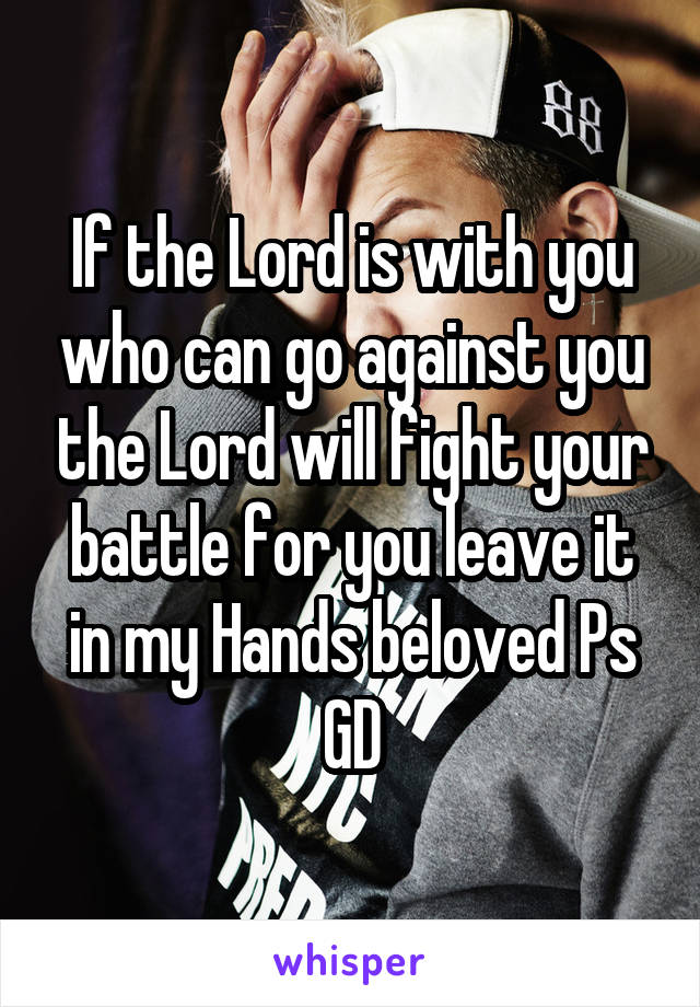 If the Lord is with you who can go against you the Lord will fight your battle for you leave it in my Hands beloved Ps GD