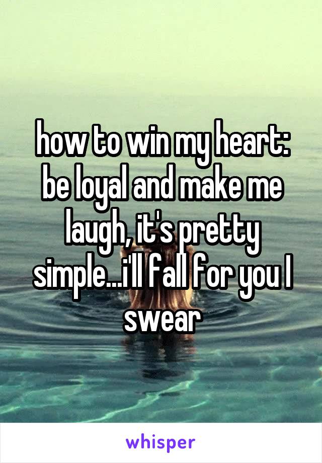 how to win my heart: be loyal and make me laugh, it's pretty simple...i'll fall for you I swear