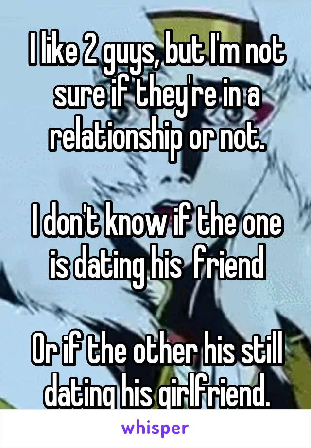 I like 2 guys, but I'm not sure if they're in a relationship or not.

I don't know if the one is dating his  friend

Or if the other his still dating his girlfriend.