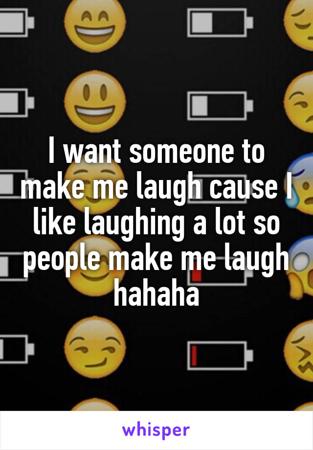 I want someone to make me laugh cause I like laughing a lot so people make me laugh hahaha