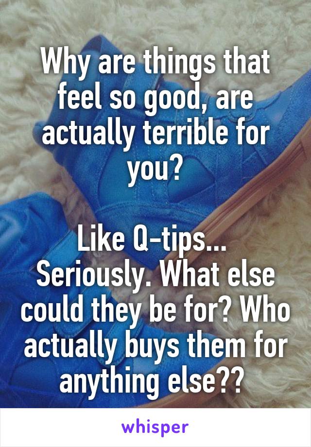 Why are things that feel so good, are actually terrible for you?

Like Q-tips... 
Seriously. What else could they be for? Who actually buys them for anything else?? 