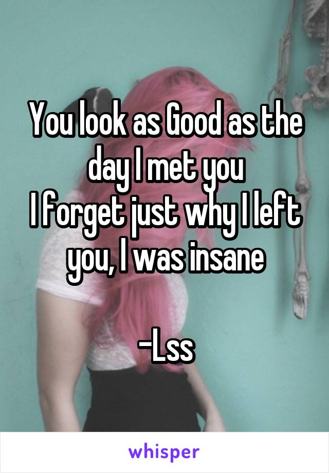 You look as Good as the day I met you
I forget just why I left you, I was insane

-Lss