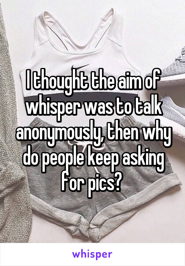 I thought the aim of whisper was to talk anonymously, then why do people keep asking for pics? 