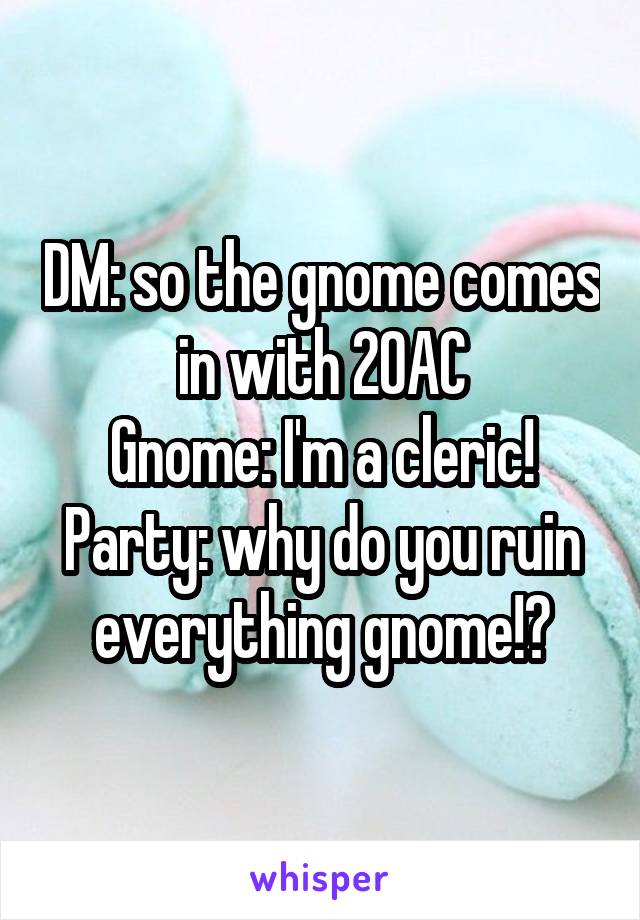 DM: so the gnome comes in with 20AC
Gnome: I'm a cleric!
Party: why do you ruin everything gnome!?