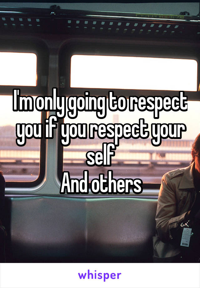 I'm only going to respect you if you respect your self
And others