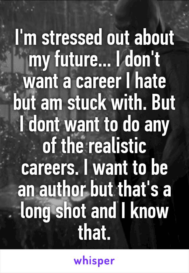 I'm stressed out about my future... I don't want a career I hate but am stuck with. But I dont want to do any of the realistic careers. I want to be an author but that's a long shot and I know that.