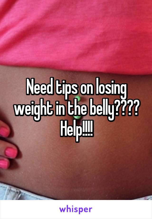 Need tips on losing weight in the belly???? Help!!!!