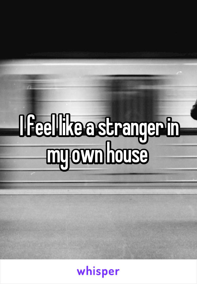 I feel like a stranger in my own house 