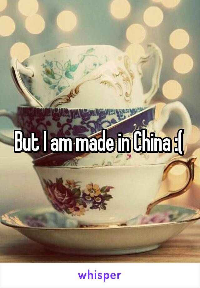 But I am made in China :( 