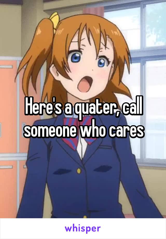 Here's a quater, call someone who cares