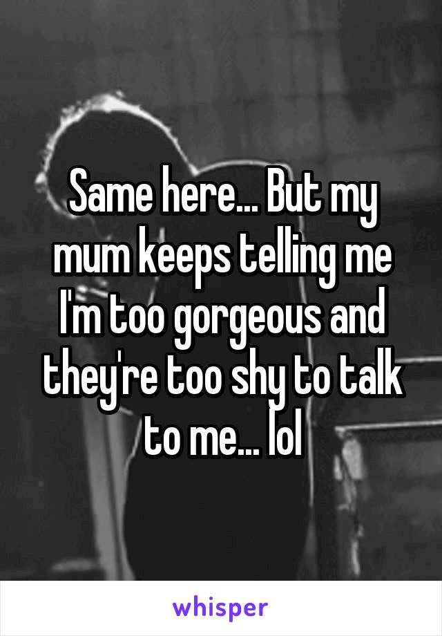 Same here... But my mum keeps telling me I'm too gorgeous and they're too shy to talk to me... lol