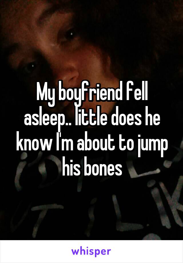 My boyfriend fell asleep.. little does he know I'm about to jump his bones