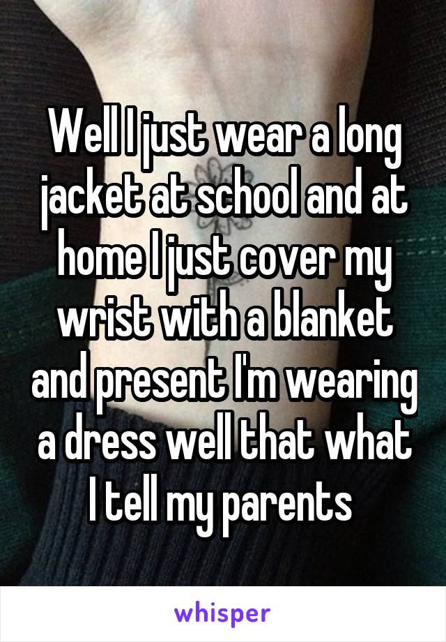 Well I just wear a long jacket at school and at home I just cover my wrist with a blanket and present I'm wearing a dress well that what I tell my parents 