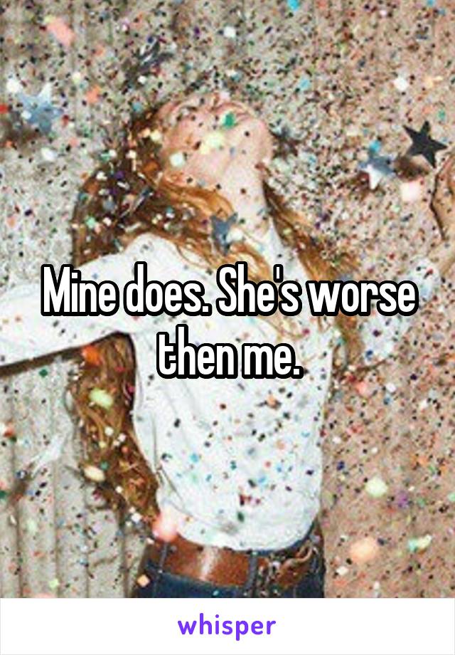 Mine does. She's worse then me.