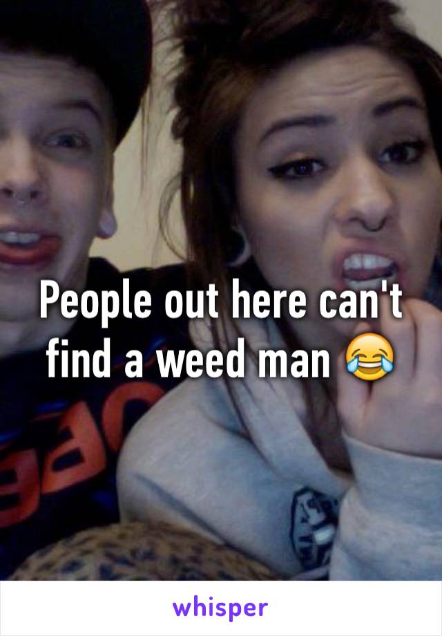 People out here can't find a weed man 😂