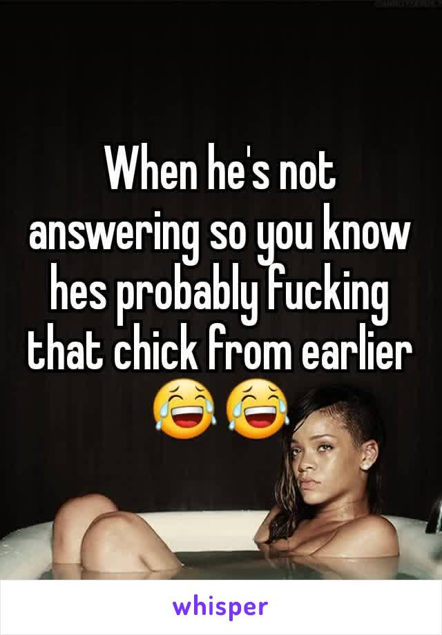 When he's not answering so you know hes probably fucking that chick from earlier 😂😂