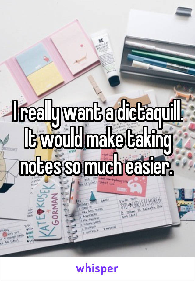 I really want a dictaquill. It would make taking notes so much easier. 