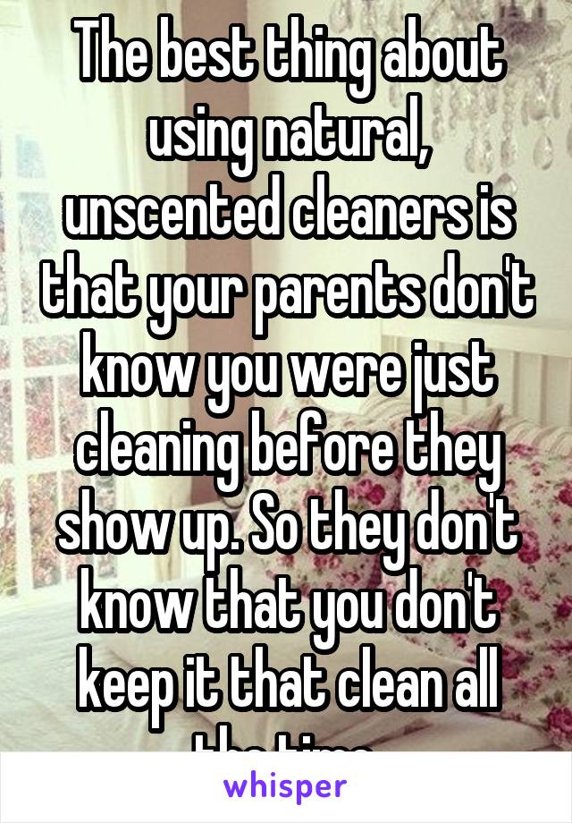 The best thing about using natural, unscented cleaners is that your parents don't know you were just cleaning before they show up. So they don't know that you don't keep it that clean all the time.